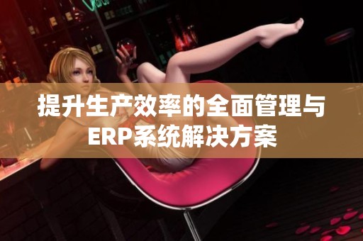 提升生产效率的全面管理与ERP系统解决方案