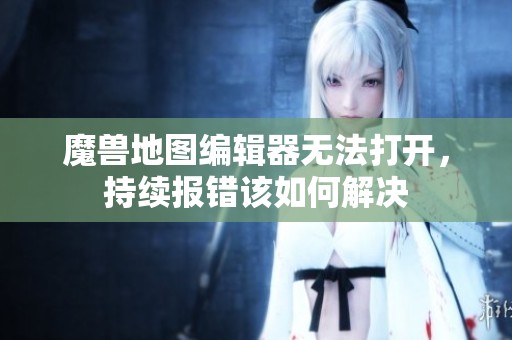 魔兽地图编辑器无法打开，持续报错该如何解决