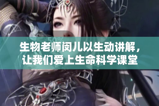 生物老师闵儿以生动讲解，让我们爱上生命科学课堂