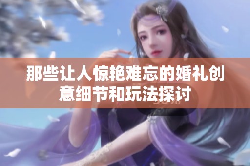 那些让人惊艳难忘的婚礼创意细节和玩法探讨