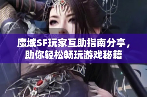 魔域SF玩家互助指南分享，助你轻松畅玩游戏秘籍