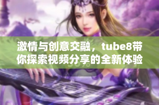 激情与创意交融，tube8带你探索视频分享的全新体验