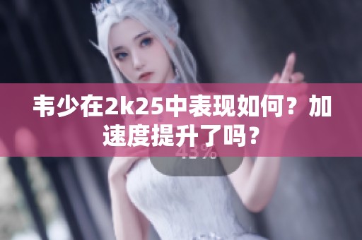 韦少在2k25中表现如何？加速度提升了吗？