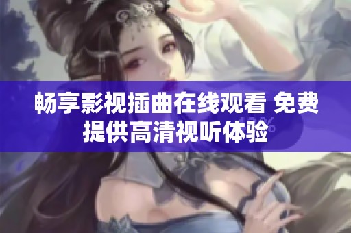 畅享影视插曲在线观看 免费提供高清视听体验