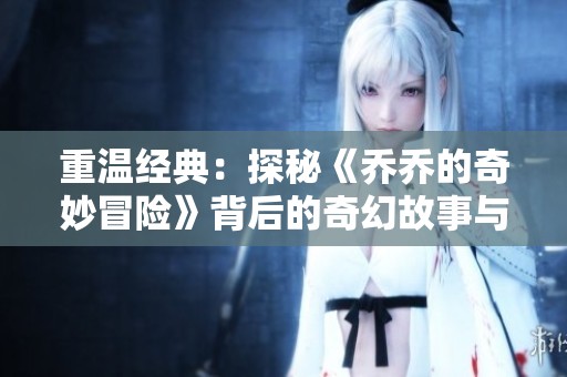 重温经典：探秘《乔乔的奇妙冒险》背后的奇幻故事与角色魅力