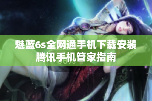 魅蓝6s全网通手机下载安装腾讯手机管家指南