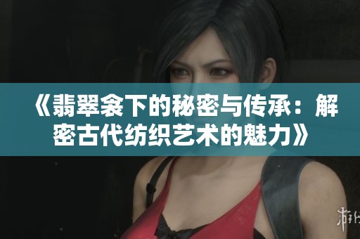《翡翠衾下的秘密与传承：解密古代纺织艺术的魅力》