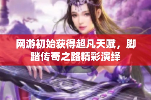 网游初始获得超凡天赋，脚踏传奇之路精彩演绎