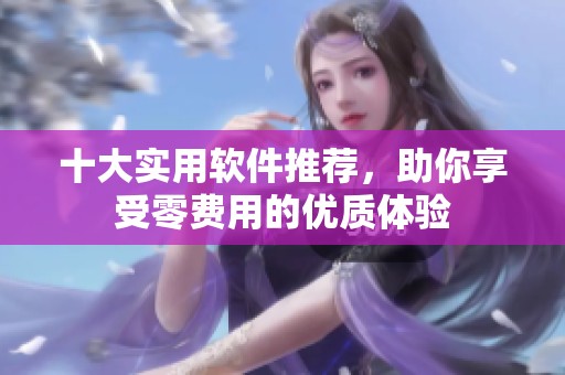 十大实用软件推荐，助你享受零费用的优质体验