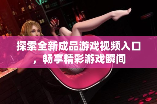 探索全新成品游戏视频入口，畅享精彩游戏瞬间