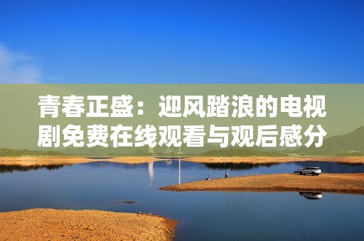青春正盛：迎风踏浪的电视剧免费在线观看与观后感分享
