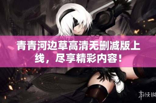 青青河边草高清无删减版上线，尽享精彩内容！