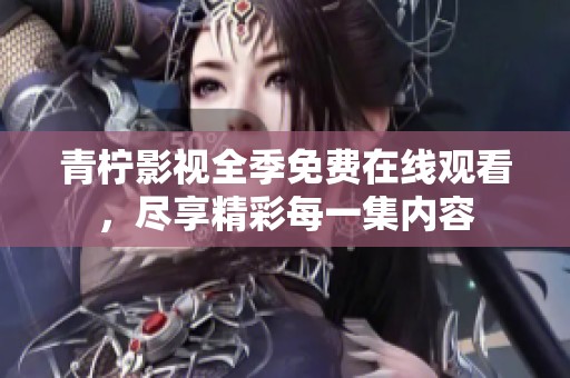 青柠影视全季免费在线观看，尽享精彩每一集内容