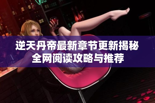 逆天丹帝最新章节更新揭秘全网阅读攻略与推荐