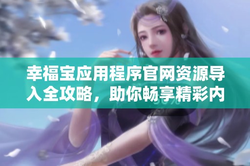 幸福宝应用程序官网资源导入全攻略，助你畅享精彩内容