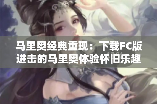 马里奥经典重现：下载FC版进击的马里奥体验怀旧乐趣