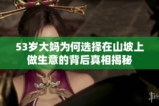 53岁大妈为何选择在山坡上做生意的背后真相揭秘