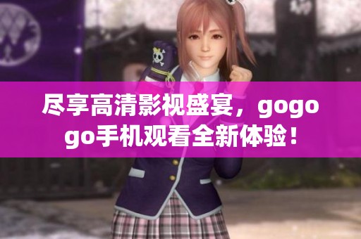 尽享高清影视盛宴，gogogo手机观看全新体验！