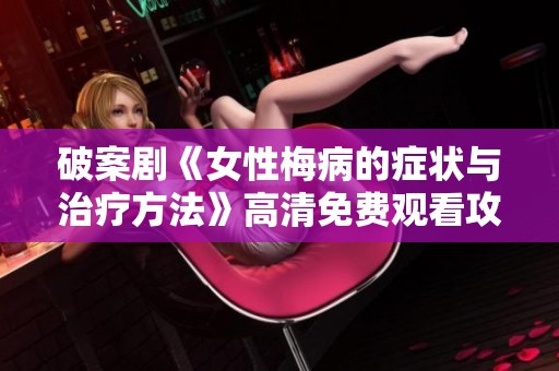 破案剧《女性梅病的症状与治疗方法》高清免费观看攻略