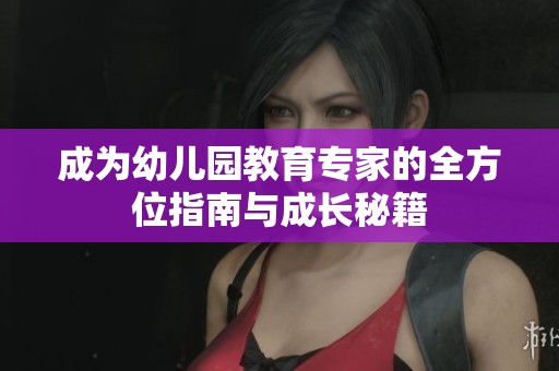 成为幼儿园教育专家的全方位指南与成长秘籍