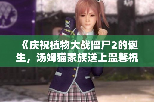 《庆祝植物大战僵尸2的诞生，汤姆猫家族送上温馨祝福》