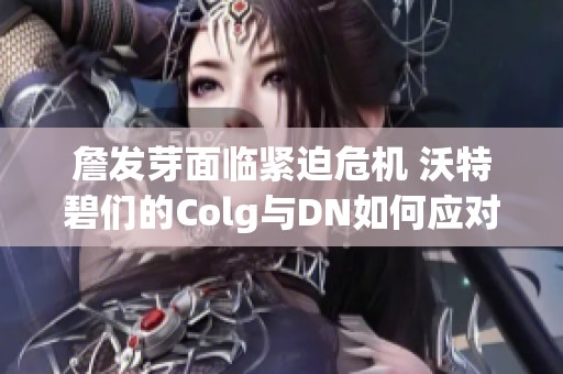 詹发芽面临紧迫危机 沃特碧们的Colg与DN如何应对挑战