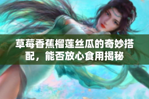 草莓香蕉榴莲丝瓜的奇妙搭配，能否放心食用揭秘