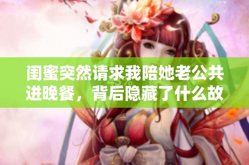 闺蜜突然请求我陪她老公共进晚餐，背后隐藏了什么故事