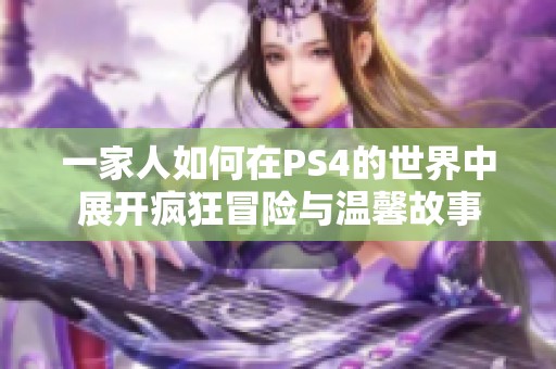 一家人如何在PS4的世界中展开疯狂冒险与温馨故事