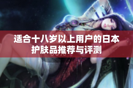 适合十八岁以上用户的日本护肤品推荐与评测