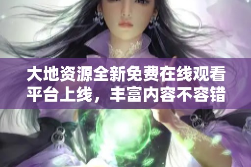 大地资源全新免费在线观看平台上线，丰富内容不容错过