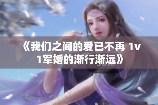 《我们之间的爱已不再 1v1军婚的渐行渐远》