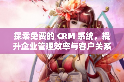 探索免费的 CRM 系统，提升企业管理效率与客户关系