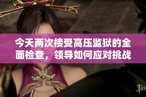 今天两次接受高压监狱的全面检查，领导如何应对挑战