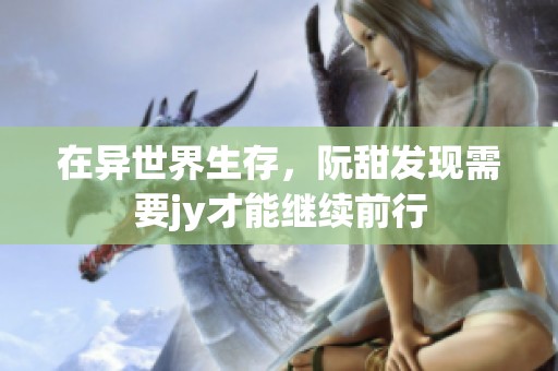 在异世界生存，阮甜发现需要jy才能继续前行