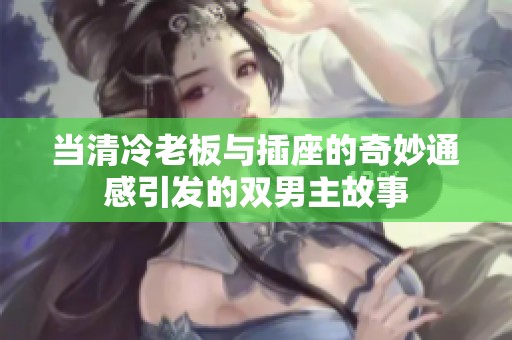 当清冷老板与插座的奇妙通感引发的双男主故事