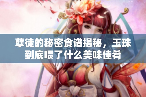 孽徒的秘密食谱揭秘，玉珠到底喂了什么美味佳肴