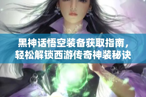 黑神话悟空装备获取指南，轻松解锁西游传奇神装秘诀