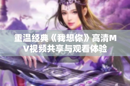 重温经典《我想你》高清MV视频共享与观看体验