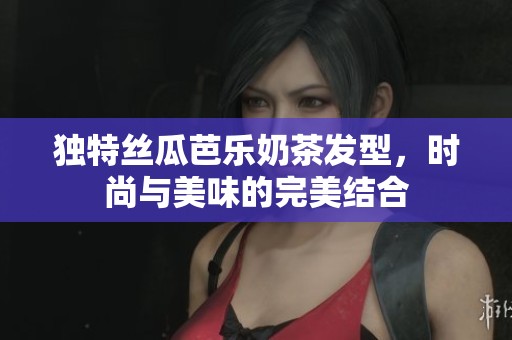独特丝瓜芭乐奶茶发型，时尚与美味的完美结合