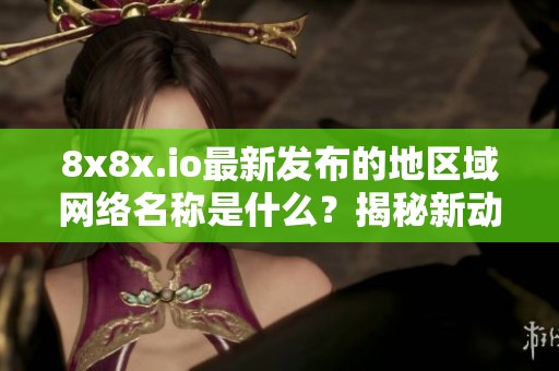 8x8x.io最新发布的地区域网络名称是什么？揭秘新动态