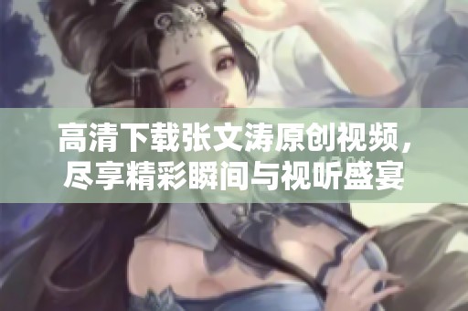 高清下载张文涛原创视频，尽享精彩瞬间与视听盛宴