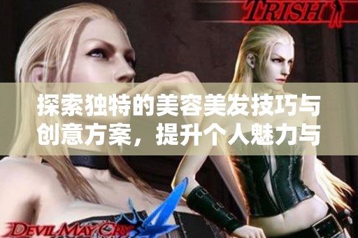 探索独特的美容美发技巧与创意方案，提升个人魅力与气质