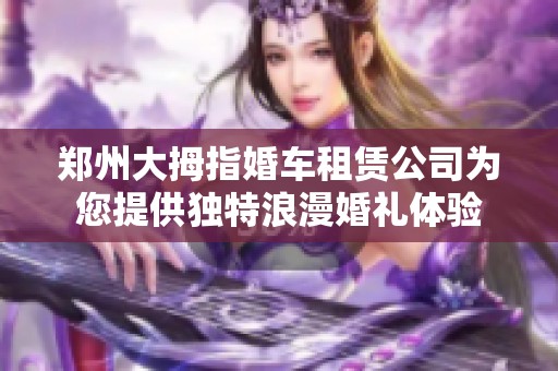 郑州大拇指婚车租赁公司为您提供独特浪漫婚礼体验