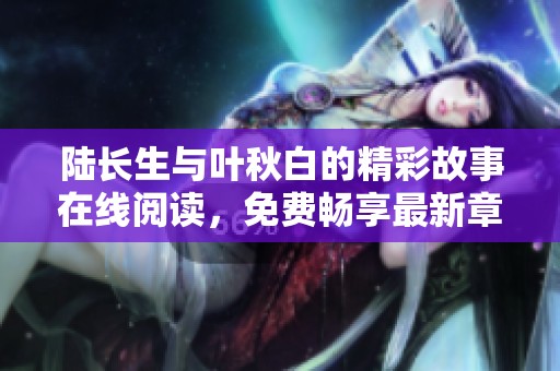 陆长生与叶秋白的精彩故事在线阅读，免费畅享最新章节
