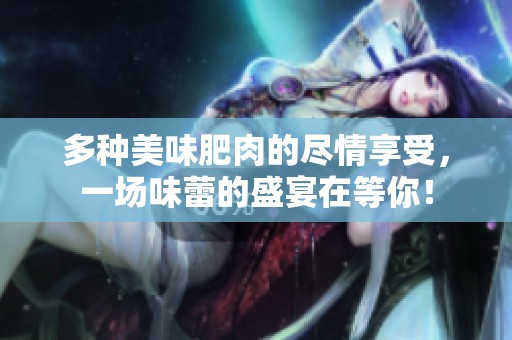 多种美味肥肉的尽情享受，一场味蕾的盛宴在等你！