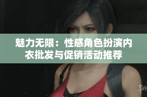 魅力无限：性感角色扮演内衣批发与促销活动推荐
