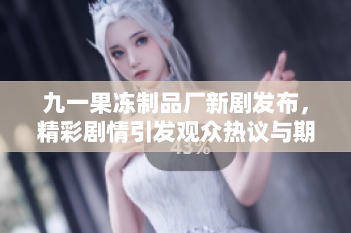 九一果冻制品厂新剧发布，精彩剧情引发观众热议与期待