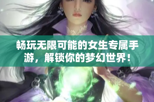 畅玩无限可能的女生专属手游，解锁你的梦幻世界！