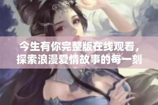 今生有你完整版在线观看，探索浪漫爱情故事的每一刻